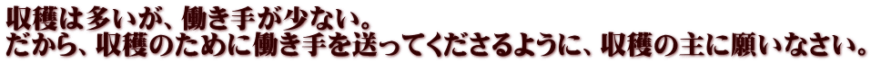 収穫は多いが、働き手が少ない。 だから、収穫のために働き手を送ってくださるように、収穫の主に願いなさい。