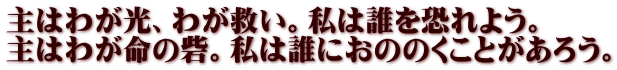 主はわが光、わが救い。私は誰を恐れよう。 主はわが命の砦。私は誰におののくことがあろう。