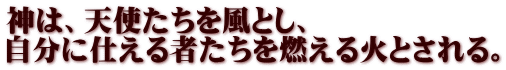 神は、天使たちを風とし、 自分に仕える者たちを燃える火とされる。