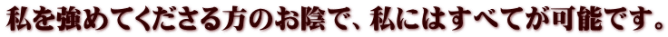 私を強めてくださる方のお陰で、私にはすべてが可能です。