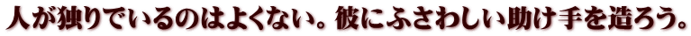 人が独りでいるのはよくない。彼にふさわしい助け手を造ろう。