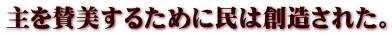 主を賛美するために民は創造された。