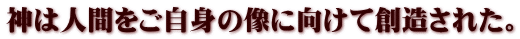 神は人間をご自身の像に向けて創造された。